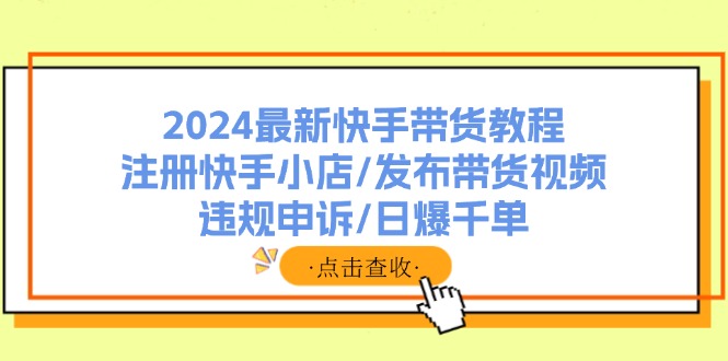 2024最新快手带货教程：注册快手小店/发布带货视频/违规申诉/日爆千单-一品创网