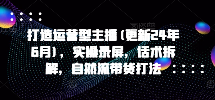 打造运营型主播(更新25年3月)，实操录屏，话术拆解，自然流带货打法-一品创网