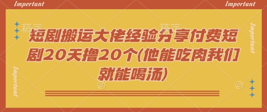 短剧搬运大佬经验分享付费短剧20天撸20个(他能吃肉我们就能喝汤)-一品创网