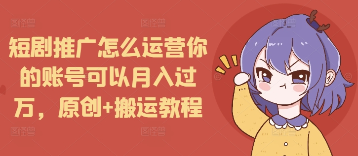 短剧推广怎么运营你的账号可以月入过万，原创+搬运教程-一品创网