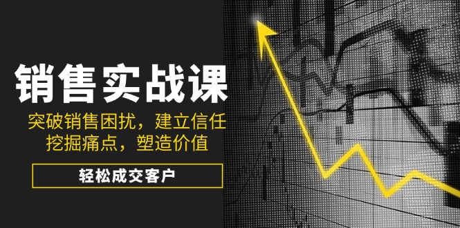 销售实战课，突破销售困扰，建立信任，挖掘痛点，塑造价值，轻松成交客户-一品创网