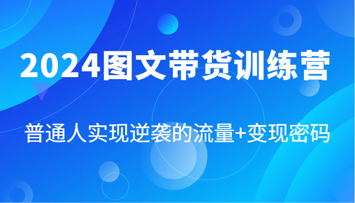 2024图文带货训练营，普通人实现逆袭的流量+变现密码(87节课)-一品创网