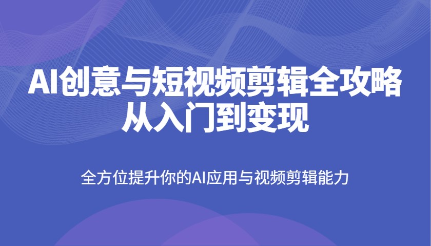 AI创意与短视频剪辑全攻略从入门到变现，全方位提升你的AI应用与视频剪辑能力-一品创网