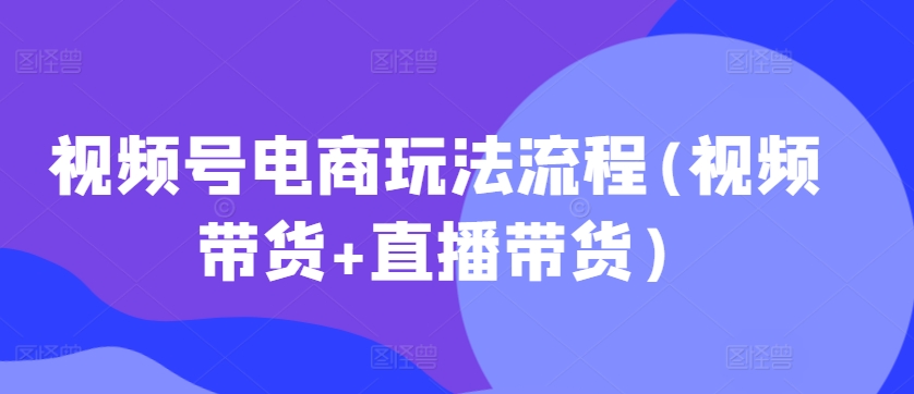 视频号电商玩法流程，视频带货+直播带货【更新2025年1月】-一品创网