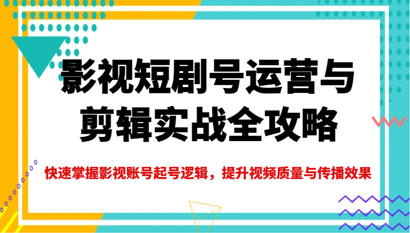 影视短剧号运营与剪辑实战全攻略，快速掌握影视账号起号逻辑，提升视频质量与传播效果-一品创网