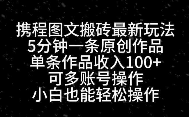 携程图文搬砖最新玩法，5分钟一条原创作品，单条作品收入100+-一品创网