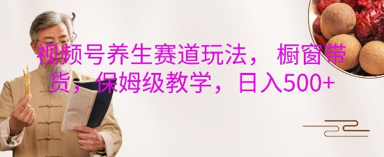 视频号养生赛道玩法， 橱窗带货，保姆级教学，日入5张-一品创网