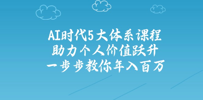 AI时代5大体系课程：助力个人价值跃升，一步步教你年入百万-一品创网