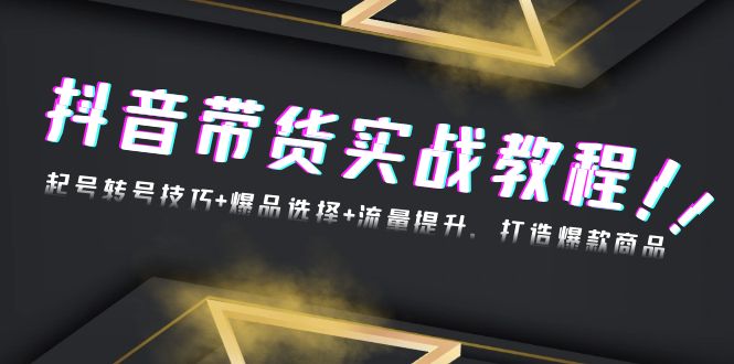 抖音带货实战教程：起号转号技巧+爆品选择+流量提升，打造爆款商品-一品创网