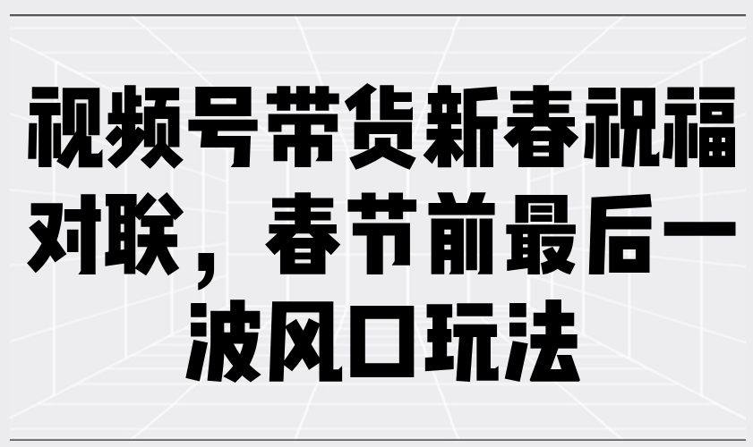 视频号带货新春祝福对联，春节前最后一波风口玩法-一品创网