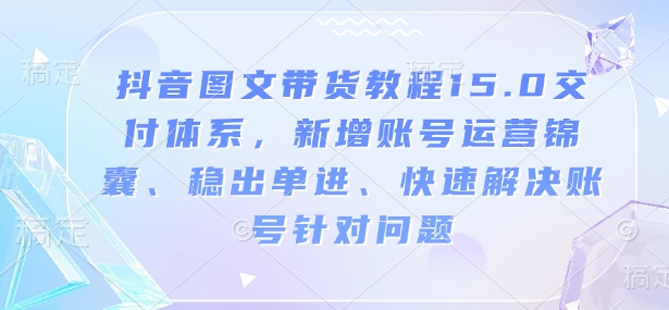 抖音图文带货教程15.0交付体系，新增账号运营锦囊、稳出单进、快速解决账号针对问题-一品创网