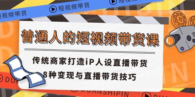 普通人的短视频带货课 传统商家打造iP人设直播带货 8种变现与直播带货技巧-一品创网
