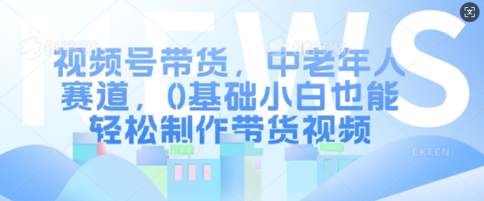 视频号带货，中老年人赛道，0基础小白也能轻松制作带货视频-一品创网