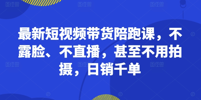 最新短视频带货陪跑课，不露脸、不直播，甚至不用拍摄，日销千单-一品创网