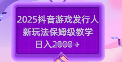 2025抖音游戏发行人新玩法，保姆级教学，日入多张-一品创网