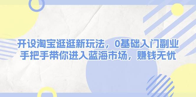 开设淘宝逛逛新玩法，0基础入门副业，手把手带你进入蓝海市场，赚钱无忧-一品创网