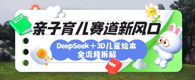育儿赛道新风口：DeepSeek+3D绘本全流程拆解，月涨粉上W，还能培养亲子创造力-一品创网