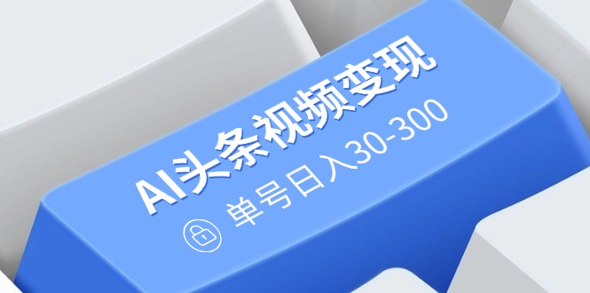 AI头条视频变现：AI原创搬运玩法，无需剪辑，多平台发布，单号日入30-300-一品创网