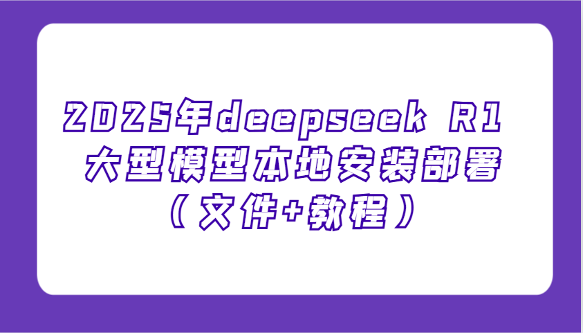 2025年deepseek R1 大型模型本地安装部署(文件+教程)，新手也能快速上手！-一品创网