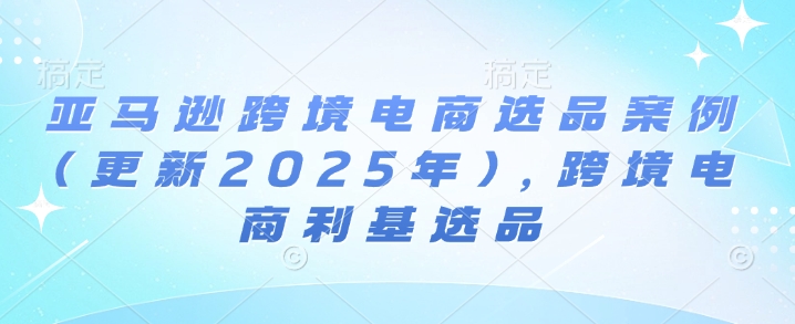 亚马逊跨境电商选品案例(更新2025年3月)，跨境电商利基选品-一品创网