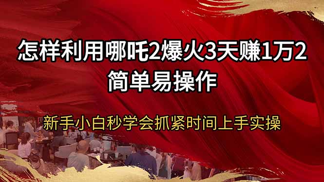 怎样利用哪吒2爆火3天赚1万2简单易操作新手小白秒学会抓紧时间上手实操-一品创网