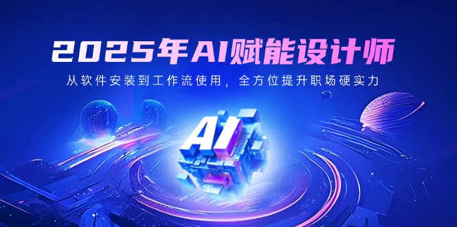 2025年AI赋能设计师：从软件安装到工作流使用，全方位提升职场硬实力-一品创网