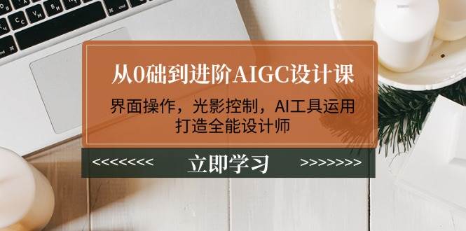 从0础到进阶AIGC设计课：界面操作，光影控制，AI工具运用，打造全能设计师-一品创网