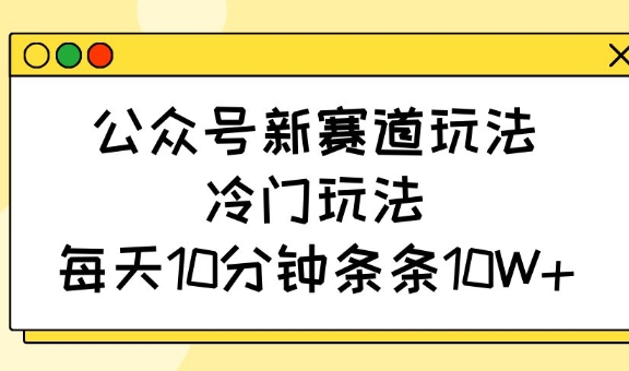 公众号新赛道玩法，冷门玩法，每天10分钟条条10W+-一品创网