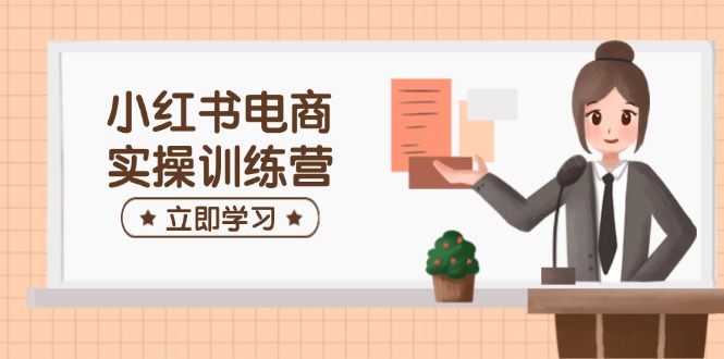 小红书电商实操训练营：涵盖开店、选品、笔记制作等，助你快速上手-一品创网