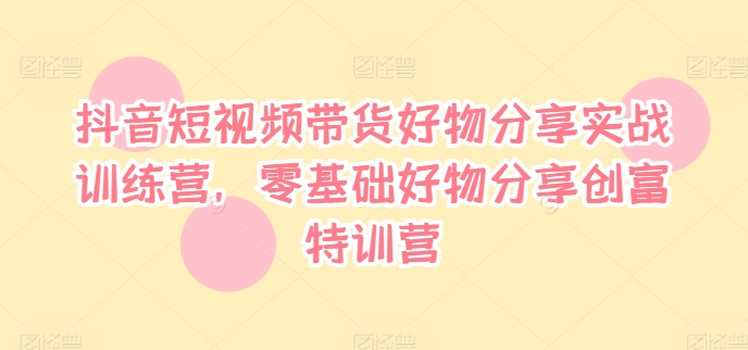 抖音短视频带货好物分享实战训练营，零基础好物分享创富特训营-一品创网