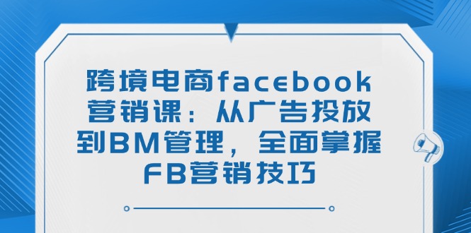 跨境电商facebook营销课：从广告投放到BM管理，全面掌握FB营销技巧-一品创网