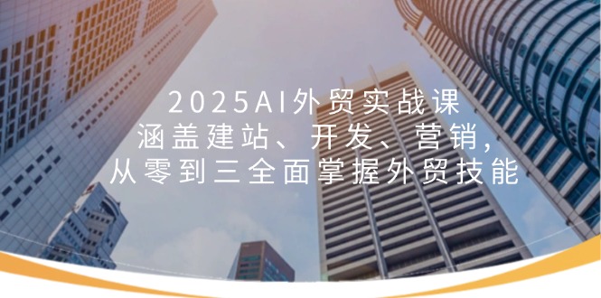 2025AI外贸实战课：涵盖建站、开发、营销, 从零到三全面掌握外贸技能-一品创网