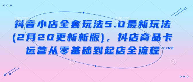 抖音小店全套玩法5.0最新玩法(2月20更新新版)，抖店商品卡运营从零基础到起店全流程-一品创网