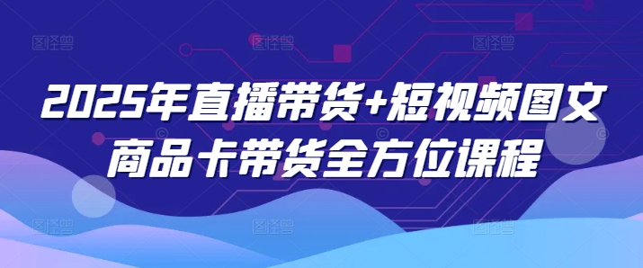 2025年直播带货+短视频图文商品卡带货全方位课程-一品创网