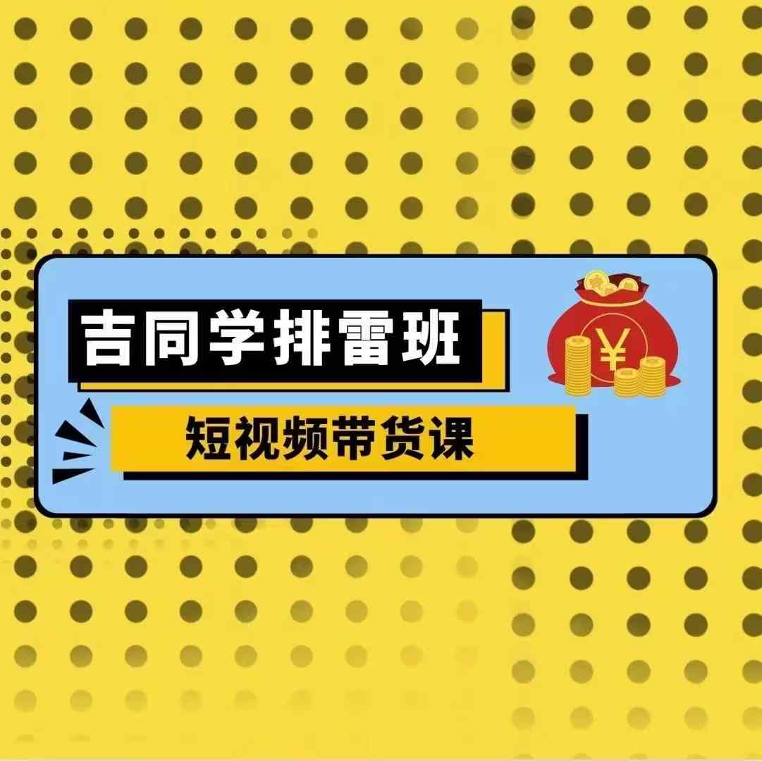 吉同学排雷班短视频带货课，零基础·详解流量成果-一品创网