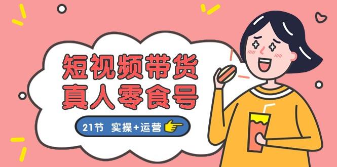 短视频带货&真人零食号：更全面的零食带货教程：21节 实操+运营-一品创网