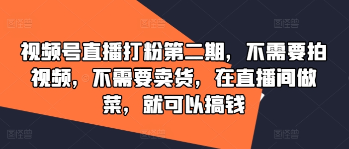 视频号直播打粉第二期，不需要拍视频，不需要卖货，在直播间做菜，就可以搞钱-一品创网