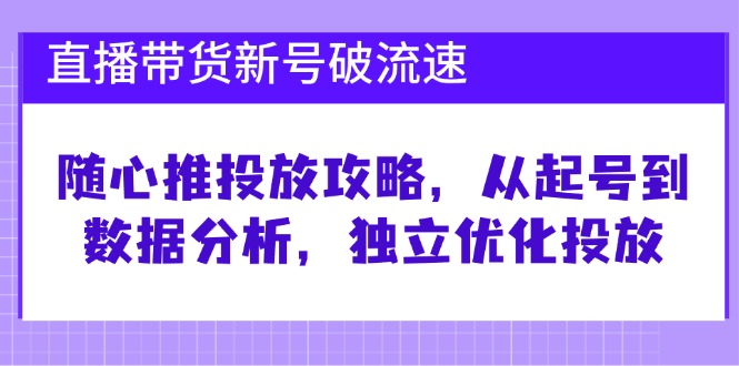 直播带货新号破 流速：随心推投放攻略，从起号到数据分析，独立优化投放-一品创网