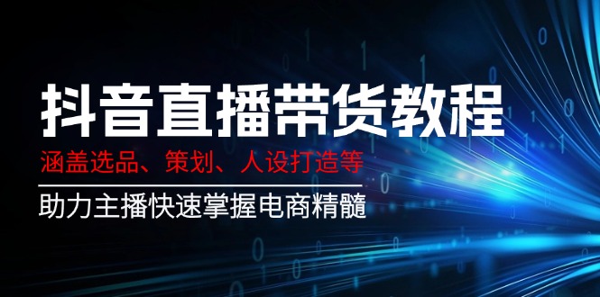 抖音直播带货教程：涵盖选品、策划、人设打造等,助力主播快速掌握电商精髓-一品创网