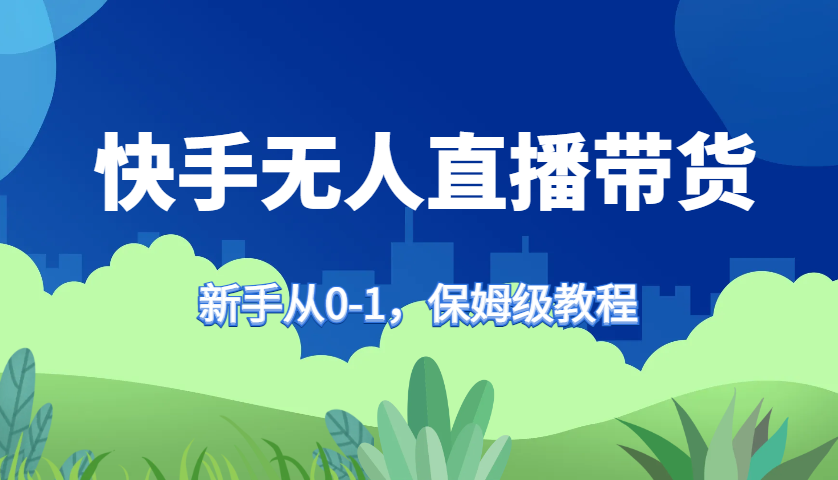 快手无人直播带货保姆级教程，新手从0-1快速学会带货-一品创网