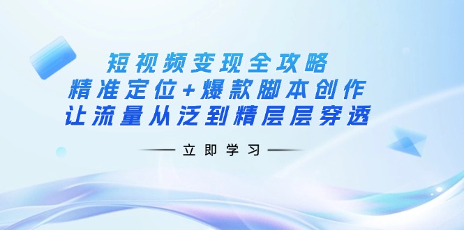短视频变现全攻略：精准定位+爆款脚本创作，让流量从泛到精层层穿透-一品创网