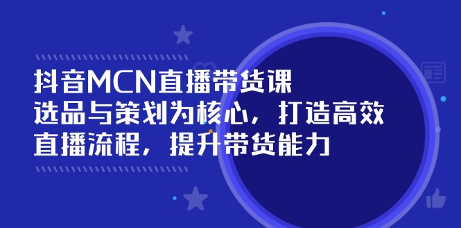 抖音MCN直播带货课：选品与策划为核心, 打造高效直播流程, 提升带货能力-一品创网