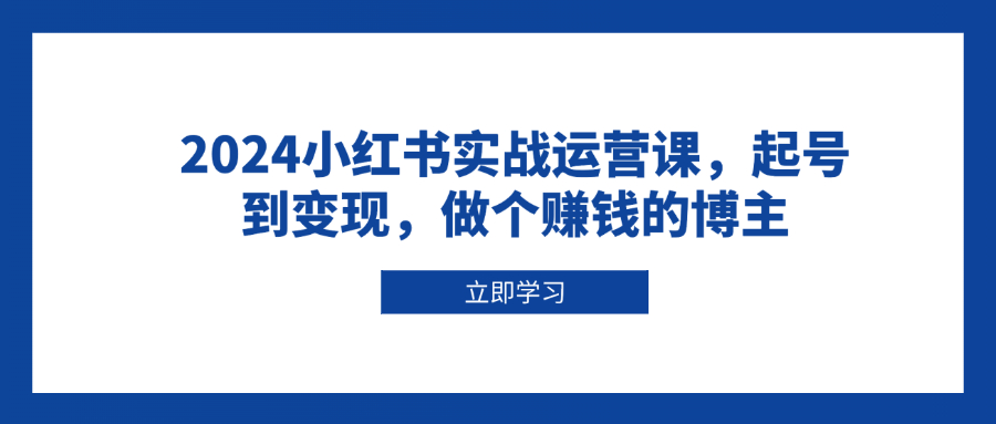2024小红书实战运营课，起号到变现，做个赚钱的博主-一品创网