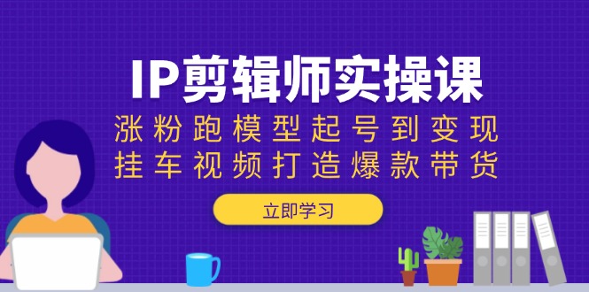 IP剪辑师实操课：涨粉跑模型起号到变现，挂车视频打造爆款带货-一品创网