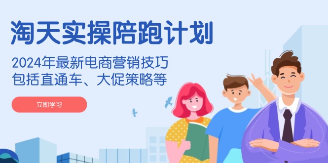 淘天实操陪跑计划，2024年最新电商营销技巧，包括直通车、大促策略等-一品创网