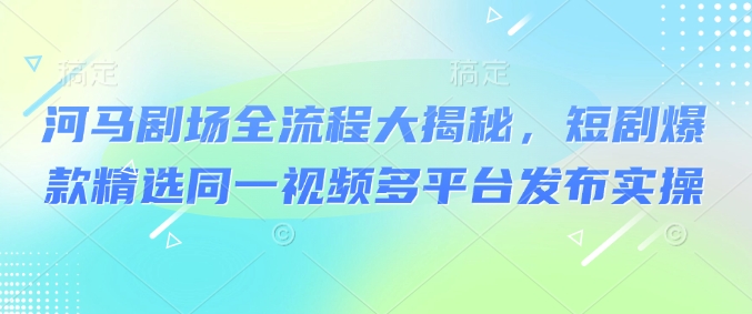河马剧场全流程大揭秘，短剧爆款精选同一视频多平台发布实操-一品创网
