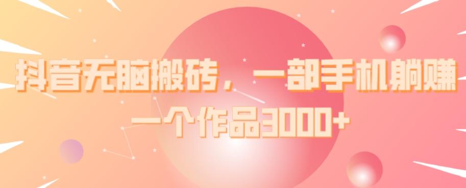 抖音无脑搬砖，一部手机躺赚，一个作品3000+-一品创网