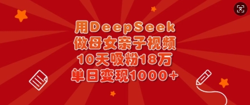 用DeepSeek做母女亲子视频，10天吸粉18万，单日变现多张-一品创网