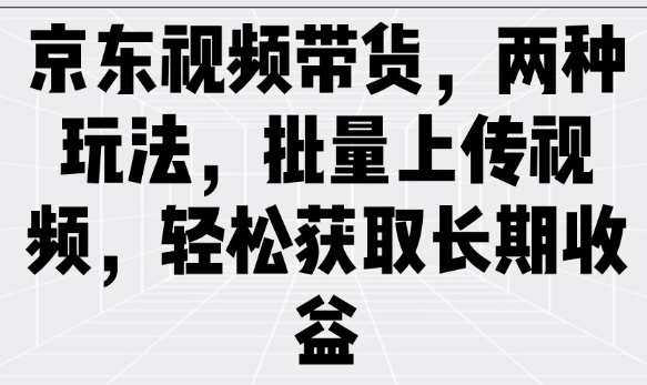 京东视频带货，两种玩法，批量上传视频，轻松获取长期收益-一品创网