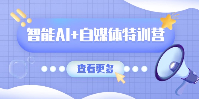 智能AI+自媒体特训营：涵盖文本创作、图像创作、视频创作和职场办公几大类-一品创网